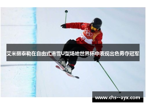 艾米丽泰勒在自由式滑雪U型场地世界杯中表现出色勇夺冠军