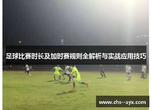 足球比赛时长及加时赛规则全解析与实战应用技巧 足球比赛时长及加时赛规则全解析与实战应用技巧