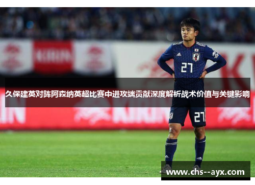 久保建英对阵阿森纳英超比赛中进攻端贡献深度解析战术价值与关键影响