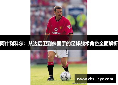 阿什利科尔：从边后卫到多面手的足球战术角色全面解析