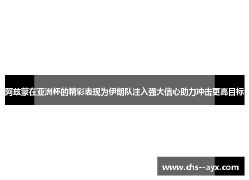 阿兹蒙在亚洲杯的精彩表现为伊朗队注入强大信心助力冲击更高目标