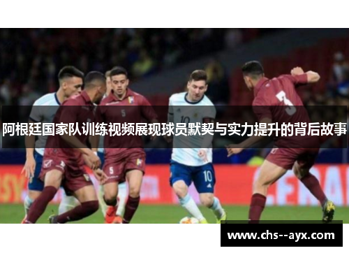 阿根廷国家队训练视频展现球员默契与实力提升的背后故事