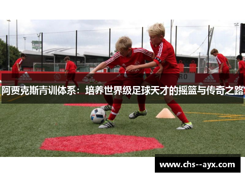 阿贾克斯青训体系：培养世界级足球天才的摇篮与传奇之路