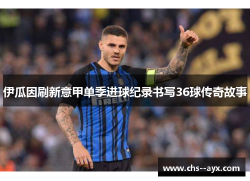 伊瓜因刷新意甲单季进球纪录书写36球传奇故事