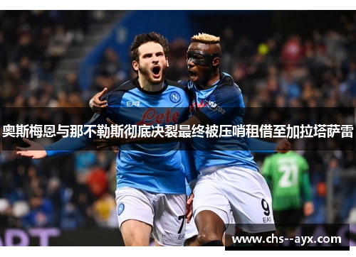 奥斯梅恩与那不勒斯彻底决裂最终被压哨租借至加拉塔萨雷