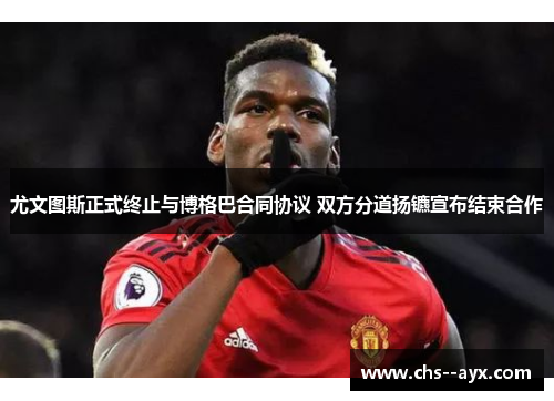 尤文图斯正式终止与博格巴合同协议 双方分道扬镳宣布结束合作