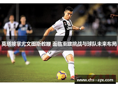 莫塔接掌尤文图斯教鞭 面临重建挑战与球队未来布局