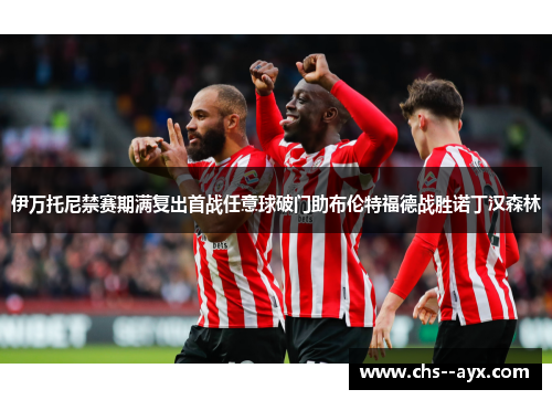 伊万托尼禁赛期满复出首战任意球破门助布伦特福德战胜诺丁汉森林