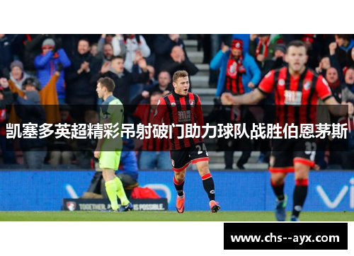 凯塞多英超精彩吊射破门助力球队战胜伯恩茅斯