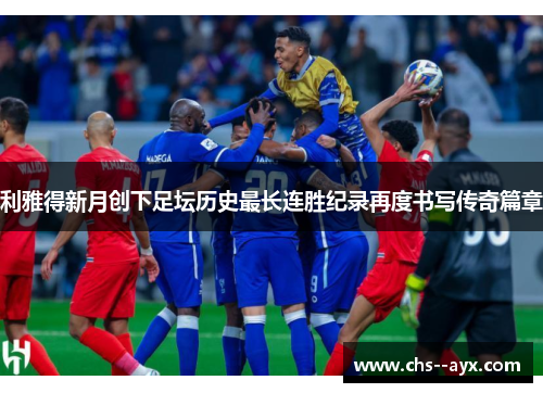利雅得新月创下足坛历史最长连胜纪录再度书写传奇篇章