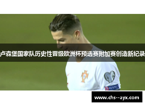 卢森堡国家队历史性晋级欧洲杯预选赛附加赛创造新纪录