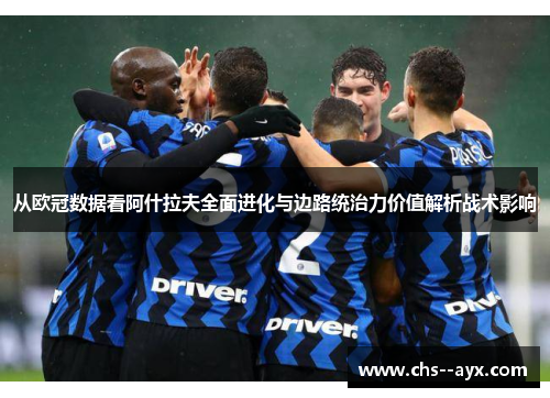 从欧冠数据看阿什拉夫全面进化与边路统治力价值解析战术影响 从欧冠数据看阿什拉夫全面进化与边路统治力价值解析战术影响