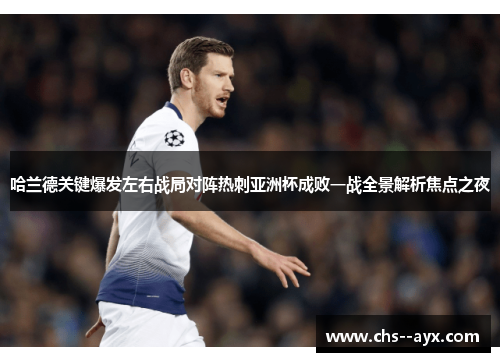 哈兰德关键爆发左右战局对阵热刺亚洲杯成败一战全景解析焦点之夜 哈兰德关键爆发左右战局对阵热刺亚洲杯成败一战全景解析焦点之夜
