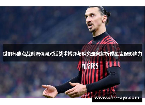 世俱杯焦点战前瞻强强对话战术博弈与胜负走向解析球星表现影响力