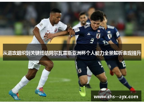 从进攻组织到关键终结阿尔瓦雷斯亚洲杯个人能力全景解析表现提升 从进攻组织到关键终结阿尔瓦雷斯亚洲杯个人能力全景解析表现提升