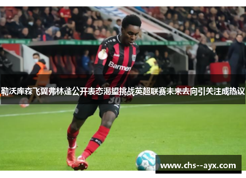 勒沃库森飞翼弗林蓬公开表态渴望挑战英超联赛未来去向引关注成热议 勒沃库森飞翼弗林蓬公开表态渴望挑战英超联赛未来去向引关注成热议