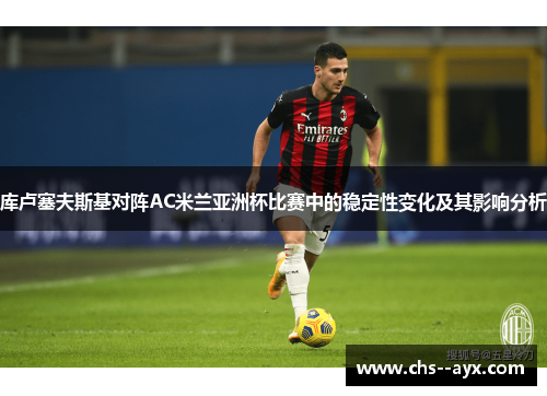 库卢塞夫斯基对阵AC米兰亚洲杯比赛中的稳定性变化及其影响分析 库卢塞夫斯基对阵AC米兰亚洲杯比赛中的稳定性变化及其影响分析