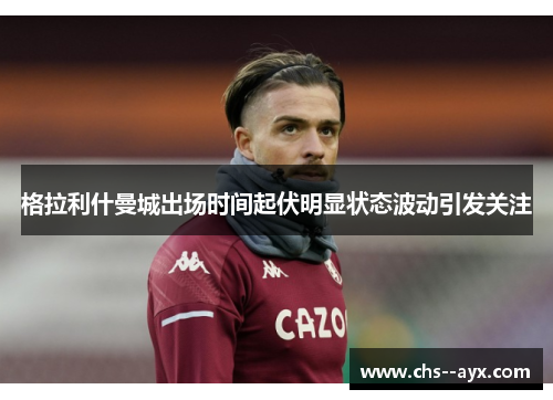 格拉利什曼城出场时间起伏明显状态波动引发关注 格拉利什曼城出场时间起伏明显状态波动引发关注