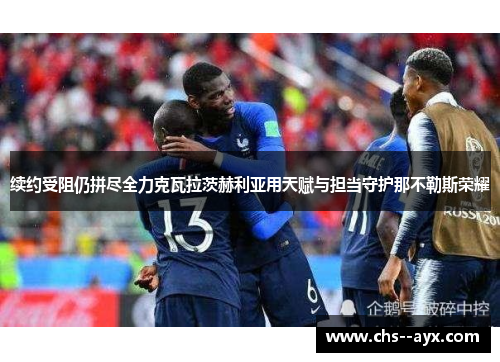 续约受阻仍拼尽全力克瓦拉茨赫利亚用天赋与担当守护那不勒斯荣耀