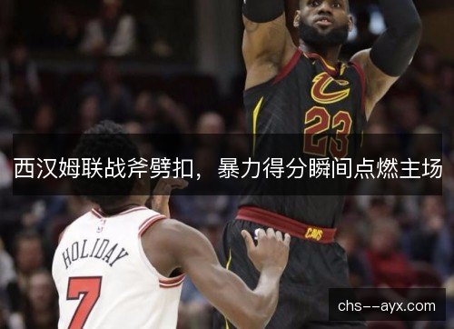 西汉姆联战斧劈扣，暴力得分瞬间点燃主场