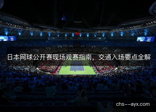 日本网球公开赛现场观赛指南，交通入场要点全解