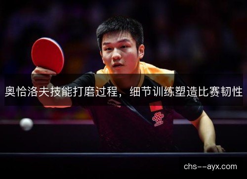 奥恰洛夫技能打磨过程，细节训练塑造比赛韧性